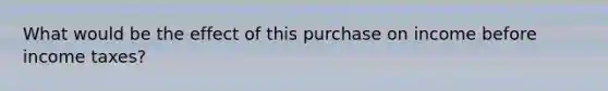 What would be the effect of this purchase on income before income taxes?