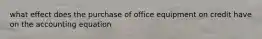 what effect does the purchase of office equipment on credit have on the accounting equation