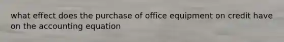 what effect does the purchase of office equipment on credit have on the accounting equation