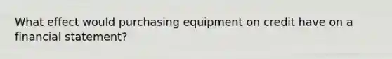 What effect would purchasing equipment on credit have on a financial statement?