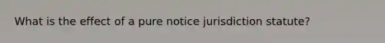 What is the effect of a pure notice jurisdiction statute?