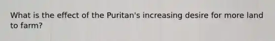 What is the effect of the Puritan's increasing desire for more land to farm?