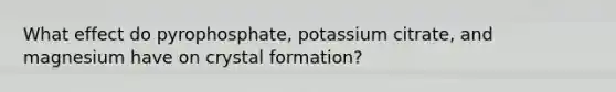 What effect do pyrophosphate, potassium citrate, and magnesium have on crystal formation?