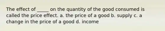 The effect of​ _____ on the quantity of the good consumed is called the price effect. a. the price of a good b. supply c. a change in the price of a good d. income