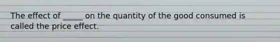 The effect of​ _____ on the quantity of the good consumed is called the price effect.