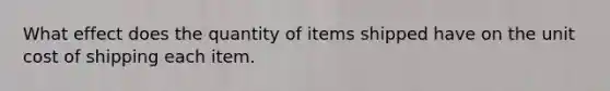 What effect does the quantity of items shipped have on the unit cost of shipping each item.