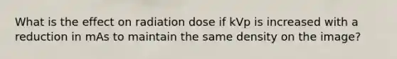 What is the effect on radiation dose if kVp is increased with a reduction in mAs to maintain the same density on the image?