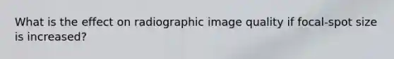 What is the effect on radiographic image quality if focal-spot size is increased?