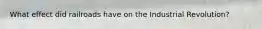 What effect did railroads have on the Industrial Revolution?