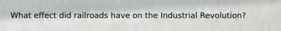 What effect did railroads have on the Industrial Revolution?