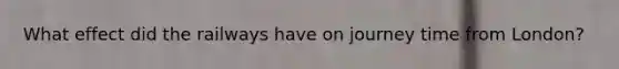 What effect did the railways have on journey time from London?
