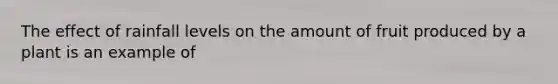 The effect of rainfall levels on the amount of fruit produced by a plant is an example of