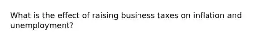 What is the effect of raising business taxes on inflation and unemployment?