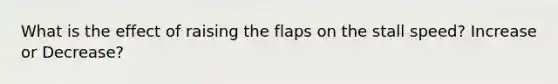 What is the effect of raising the flaps on the stall speed? Increase or Decrease?