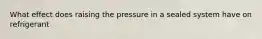 What effect does raising the pressure in a sealed system have on refrigerant