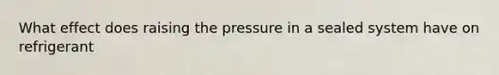 What effect does raising the pressure in a sealed system have on refrigerant