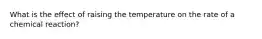 What is the effect of raising the temperature on the rate of a chemical reaction?