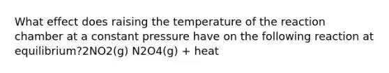 What effect does raising the temperature of the reaction chamber at a constant pressure have on the following reaction at equilibrium?2NO2(g) N2O4(g) + heat