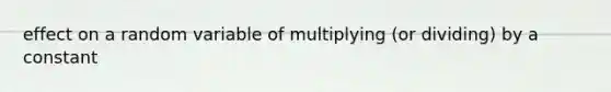 effect on a random variable of multiplying (or dividing) by a constant