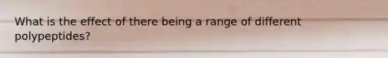 What is the effect of there being a range of different polypeptides?