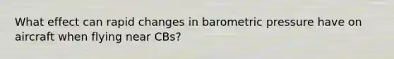 What effect can rapid changes in barometric pressure have on aircraft when flying near CBs?