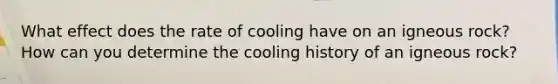 What effect does the rate of cooling have on an igneous rock? How can you determine the cooling history of an igneous rock?