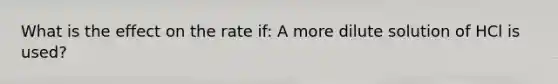 What is the effect on the rate if: A more dilute solution of HCl is used?