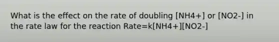 What is the effect on the rate of doubling [NH4+] or [NO2-] in the rate law for the reaction Rate=k[NH4+][NO2-]