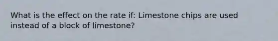 What is the effect on the rate if: Limestone chips are used instead of a block of limestone?