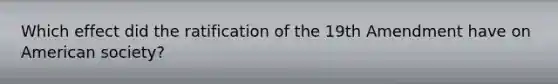 Which effect did the ratification of the 19th Amendment have on American society?