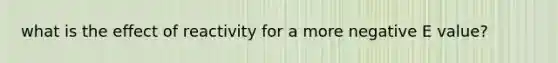 what is the effect of reactivity for a more negative E value?