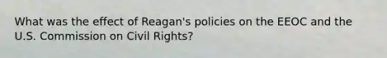 What was the effect of Reagan's policies on the EEOC and the U.S. Commission on Civil Rights?