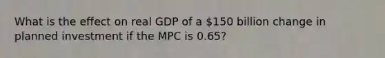 What is the effect on real GDP of a 150 billion change in planned investment if the MPC is 0.65?