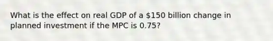 What is the effect on real GDP of a ​150 billion change in planned investment if the MPC is 0.75​? ​