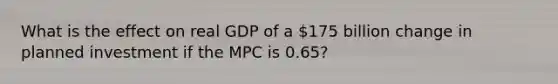 What is the effect on real GDP of a ​175 billion change in planned investment if the MPC is 0.65​?