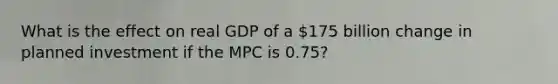 What is the effect on real GDP of a ​175 billion change in planned investment if the MPC is 0.75?