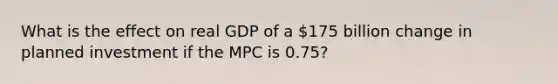 What is the effect on real GDP of a 175 billion change in planned investment if the MPC is 0.75?