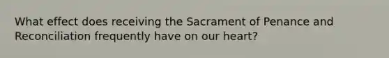 What effect does receiving the Sacrament of Penance and Reconciliation frequently have on our heart?