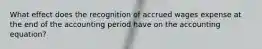 What effect does the recognition of accrued wages expense at the end of the accounting period have on the accounting equation?