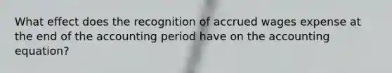 What effect does the recognition of accrued wages expense at the end of the accounting period have on the accounting equation?