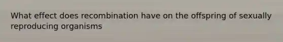 What effect does recombination have on the offspring of sexually reproducing organisms