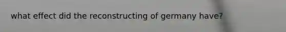 what effect did the reconstructing of germany have?