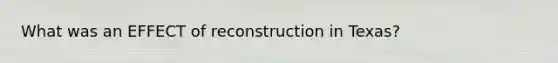 What was an EFFECT of reconstruction in Texas?