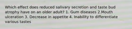 Which effect does reduced salivary secretion and taste bud atrophy have on an older adult? 1. Gum diseases 2.Mouth ulceration 3. Decrease in appetite 4. Inability to differentiate various tastes