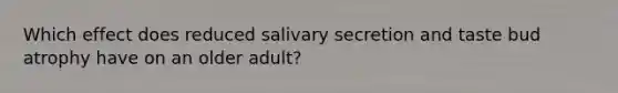 Which effect does reduced salivary secretion and taste bud atrophy have on an older adult?