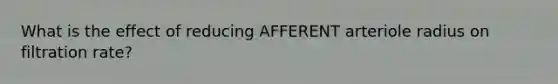 What is the effect of reducing AFFERENT arteriole radius on filtration rate?