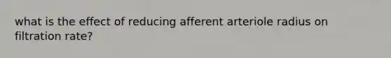 what is the effect of reducing afferent arteriole radius on filtration rate?