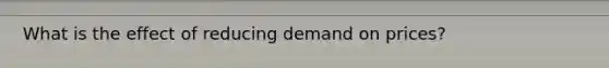 What is the effect of reducing demand on prices?