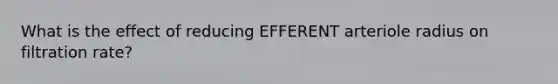 What is the effect of reducing EFFERENT arteriole radius on filtration rate?