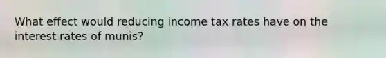 What effect would reducing income tax rates have on the interest rates of munis?